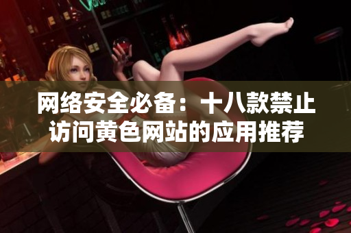网络安全必备：十八款禁止访问黄色网站的应用推荐