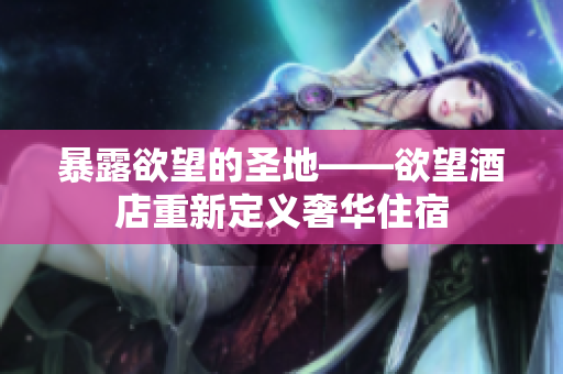 暴露欲望的圣地——欲望酒店重新定义奢华住宿