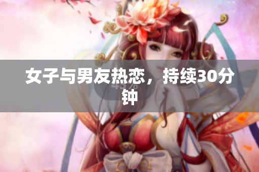 女子与男友热恋，持续30分钟