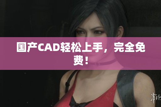 国产CAD轻松上手，完全免费！