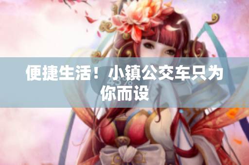 便捷生活！小镇公交车只为你而设