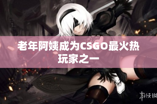 老年阿姨成为CSGO最火热玩家之一