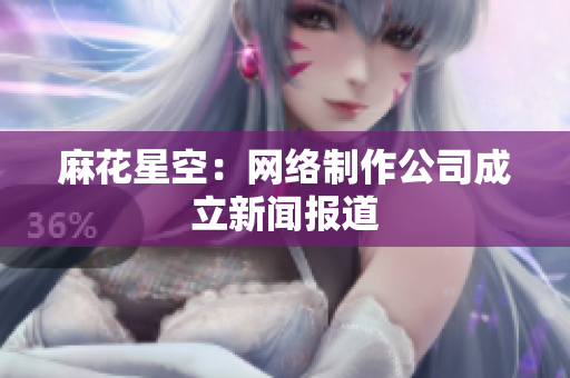 麻花星空：网络制作公司成立新闻报道