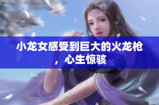 小龙女感受到巨大的火龙枪，心生惊骇
