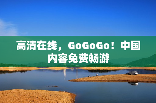 高清在线，GoGoGo！中国内容免费畅游