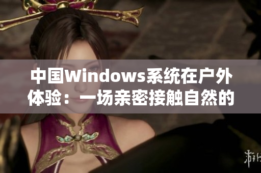 中国Windows系统在户外体验：一场亲密接触自然的旅程
