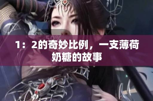 1：2的奇妙比例，一支薄荷奶糖的故事