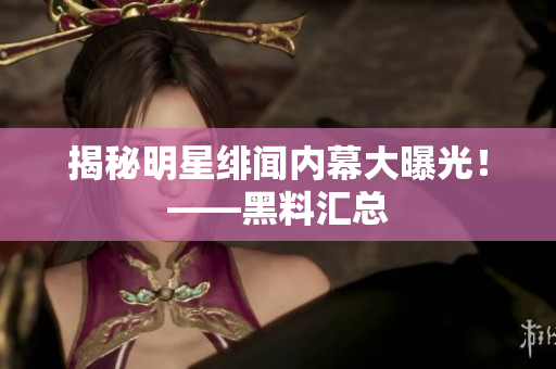 揭秘明星绯闻内幕大曝光！——黑料汇总