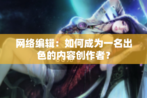 网络编辑：如何成为一名出色的内容创作者？