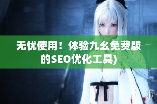 无忧使用！体验九幺免费版的SEO优化工具)