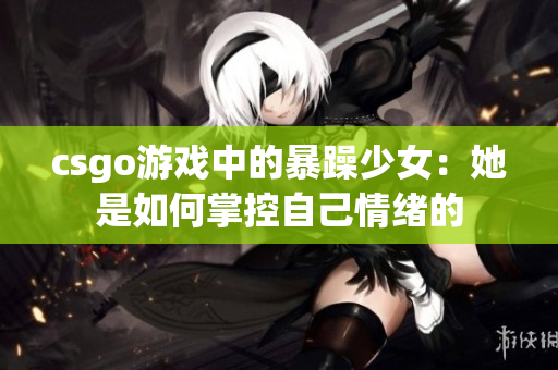 csgo游戏中的暴躁少女：她是如何掌控自己情绪的