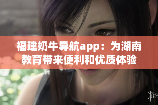 福建奶牛导航app：为湖南教育带来便利和优质体验
