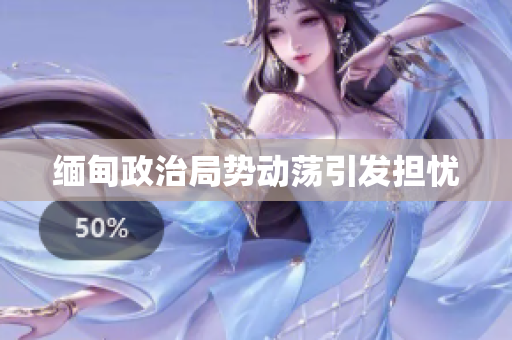 缅甸政治局势动荡引发担忧