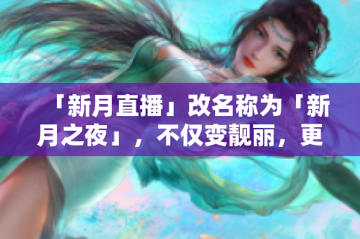 「新月直播」改名称为「新月之夜」，不仅变靓丽，更加精彩。