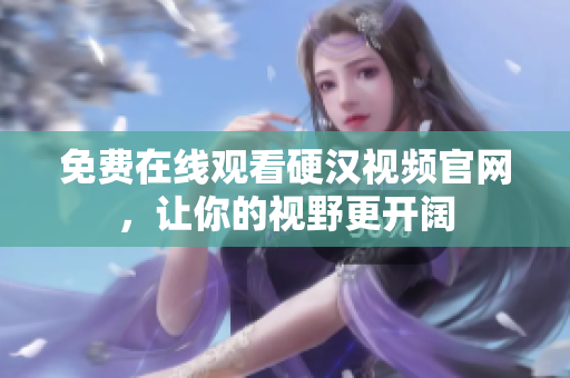 免费在线观看硬汉视频官网，让你的视野更开阔