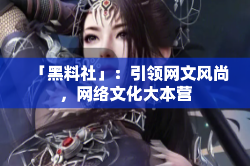 「黑料社」：引领网文风尚，网络文化大本营