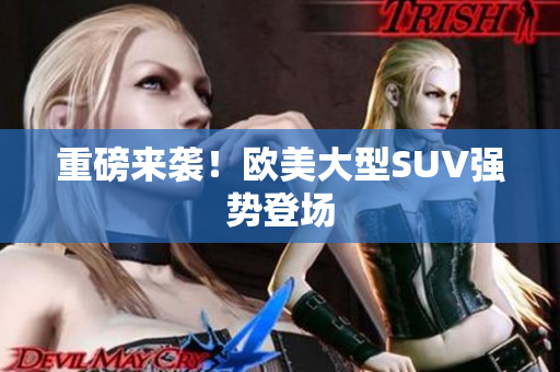重磅来袭！欧美大型SUV强势登场