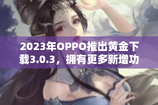 2023年OPPO推出黄金下载3.0.3，拥有更多新增功能