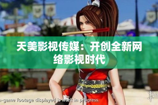 天美影视传媒：开创全新网络影视时代