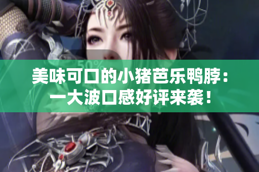 美味可口的小猪芭乐鸭脖：一大波口感好评来袭！