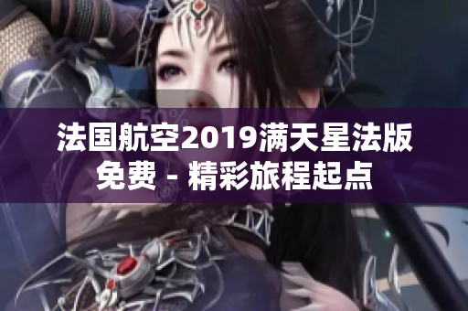 法国航空2019满天星法版免费 - 精彩旅程起点