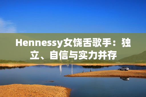 Hennessy女饶舌歌手：独立、自信与实力并存