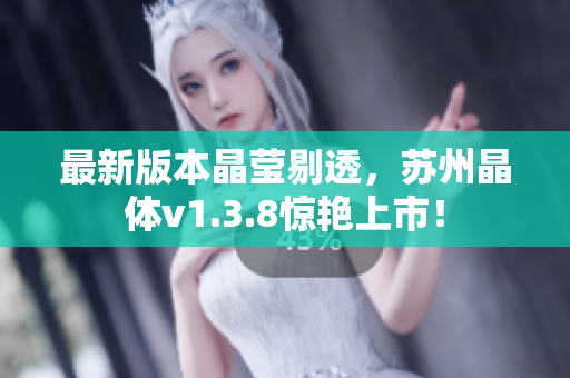 最新版本晶莹剔透，苏州晶体v1.3.8惊艳上市！