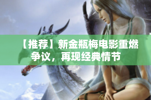 【推荐】新金瓶梅电影重燃争议，再现经典情节