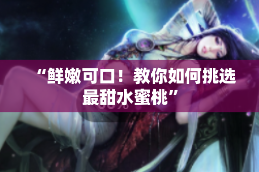 “鲜嫩可口！教你如何挑选最甜水蜜桃”