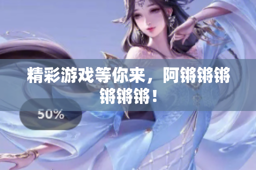精彩游戏等你来，阿锵锵锵锵锵锵！