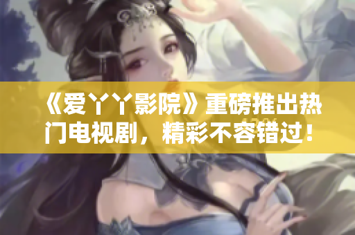 《爱丫丫影院》重磅推出热门电视剧，精彩不容错过！