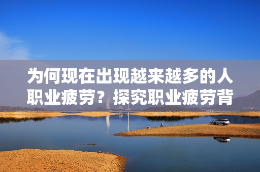 为何现在出现越来越多的人职业疲劳？探究职业疲劳背后原因及应对措施