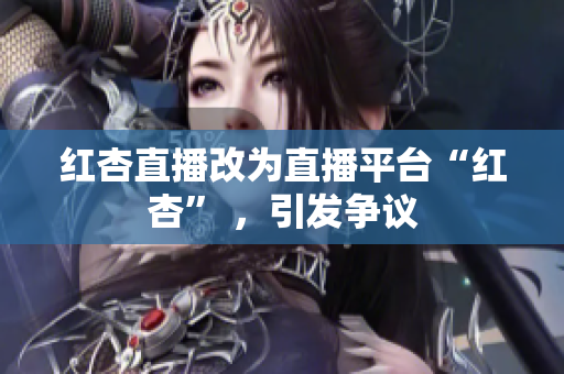 红杏直播改为直播平台“红杏” ，引发争议