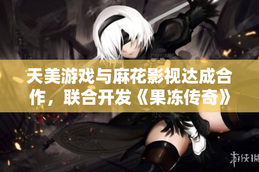 天美游戏与麻花影视达成合作，联合开发《果冻传奇》
