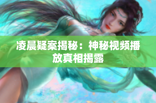 凌晨疑案揭秘：神秘视频播放真相揭露