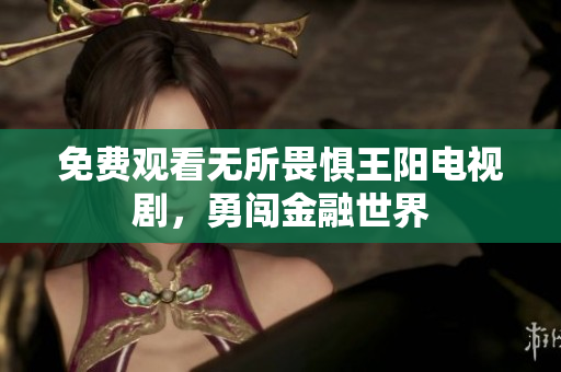 免费观看无所畏惧王阳电视剧，勇闯金融世界