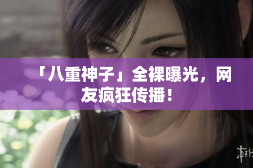 「八重神子」全裸曝光，网友疯狂传播！