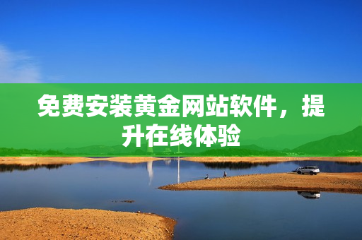 免费安装黄金网站软件，提升在线体验