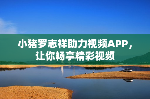 小猪罗志祥助力视频APP，让你畅享精彩视频