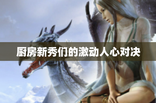 厨房新秀们的激动人心对决