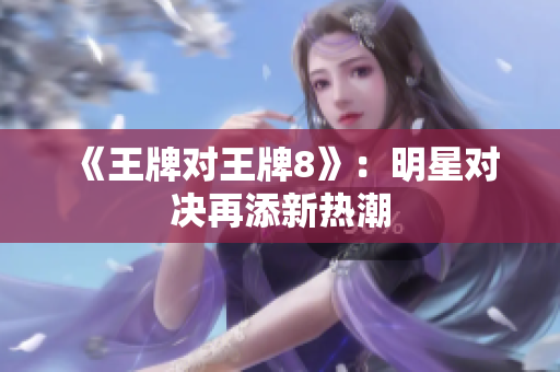 《王牌对王牌8》：明星对决再添新热潮