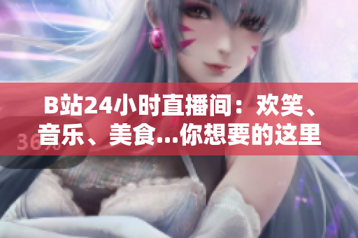 B站24小时直播间：欢笑、音乐、美食...你想要的这里全都有！