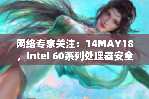 网络专家关注：14MAY18，Intel 60系列处理器安全漏洞已揭示。