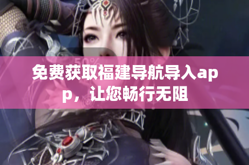 免费获取福建导航导入app，让您畅行无阻