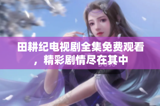 田耕纪电视剧全集免费观看，精彩剧情尽在其中