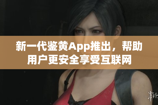 新一代鉴黄App推出，帮助用户更安全享受互联网