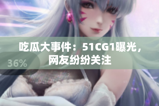 吃瓜大事件：51CG1曝光，网友纷纷关注