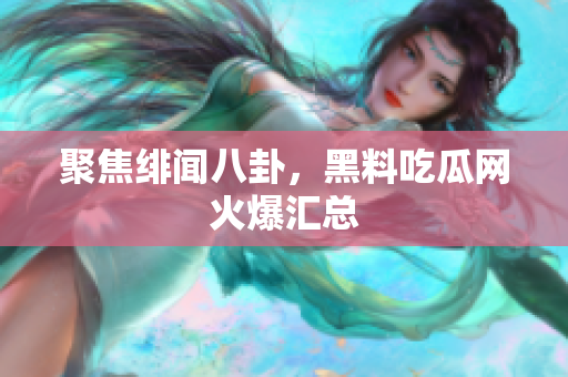 聚焦绯闻八卦，黑料吃瓜网火爆汇总