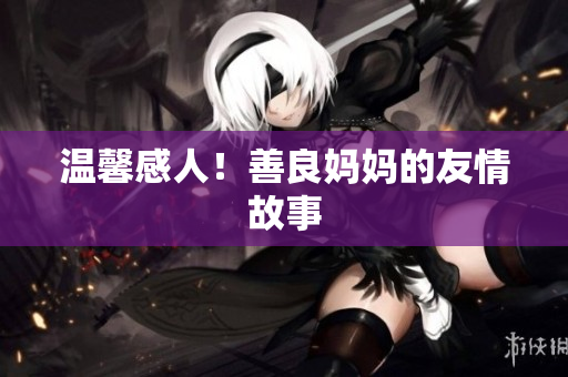 温馨感人！善良妈妈的友情故事
