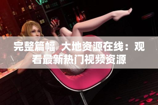 完整篇幅  大地资源在线：观看最新热门视频资源